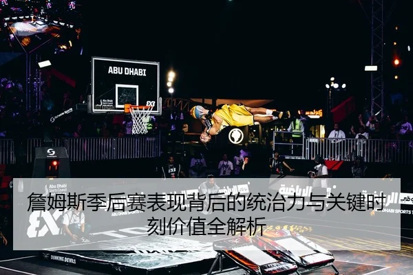詹姆斯季后赛表现背后的统治力与关键时刻价值全解析