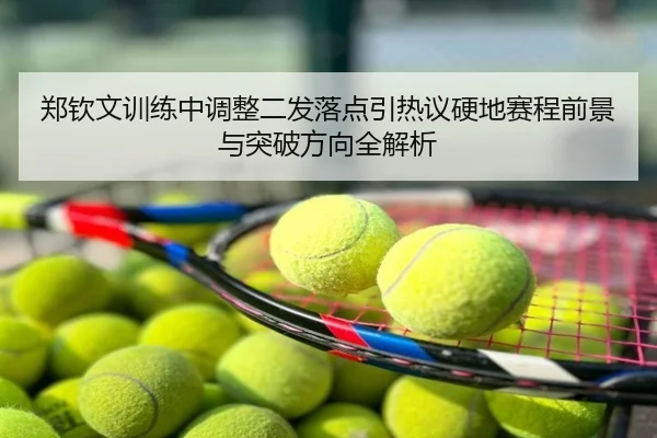 郑钦文训练中调整二发落点引热议硬地赛程前景与突破方向全解析